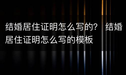 结婚居住证明怎么写的？ 结婚居住证明怎么写的模板