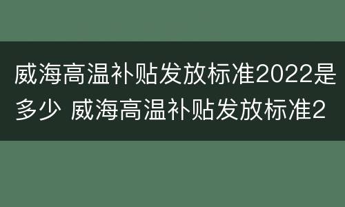 威海高温补贴发放标准2022是多少 威海高温补贴发放标准2022是多少度