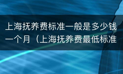 上海抚养费标准一般是多少钱一个月（上海抚养费最低标准是多少）