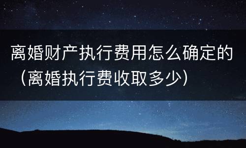 离婚财产执行费用怎么确定的（离婚执行费收取多少）