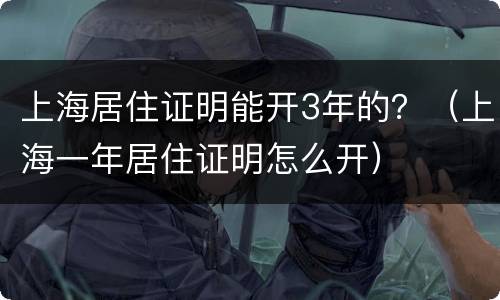 上海居住证明能开3年的？（上海一年居住证明怎么开）