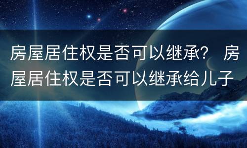 房屋居住权是否可以继承？ 房屋居住权是否可以继承给儿子