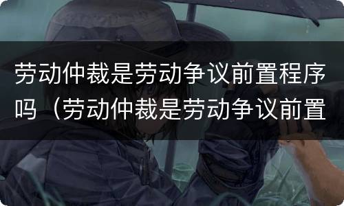 劳动仲裁是劳动争议前置程序吗（劳动仲裁是劳动争议前置程序吗对吗）