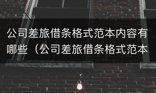 公司差旅借条格式范本内容有哪些（公司差旅借条格式范本内容有哪些呢）