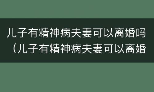 儿子有精神病夫妻可以离婚吗（儿子有精神病夫妻可以离婚吗）