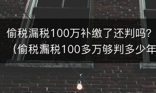 偷税漏税100万补缴了还判吗？（偷税漏税100多万够判多少年）
