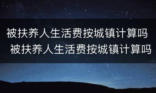 被扶养人生活费按城镇计算吗 被扶养人生活费按城镇计算吗
