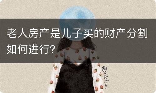 老人房产是儿子买的财产分割如何进行？