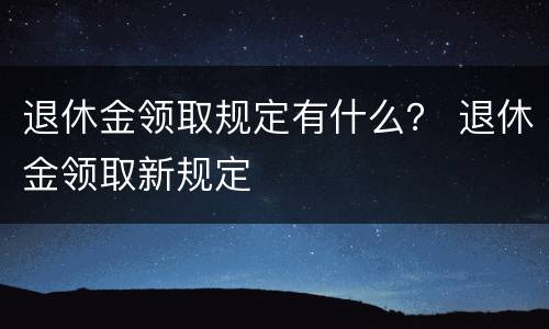 退休金领取规定有什么？ 退休金领取新规定