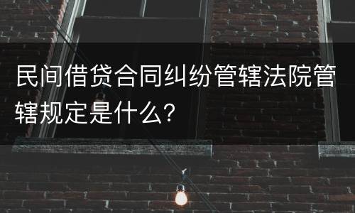 民间借贷合同纠纷管辖法院管辖规定是什么？