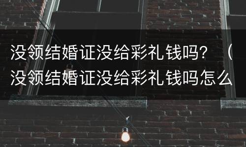 没领结婚证没给彩礼钱吗？（没领结婚证没给彩礼钱吗怎么办）