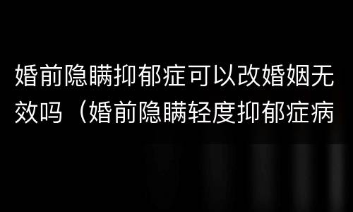 婚前隐瞒抑郁症可以改婚姻无效吗（婚前隐瞒轻度抑郁症病情新婚姻法）
