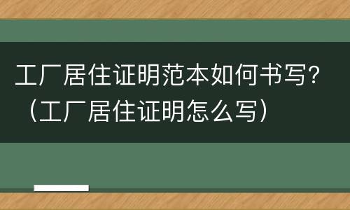 工厂居住证明范本如何书写？（工厂居住证明怎么写）