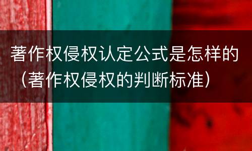 著作权侵权认定公式是怎样的（著作权侵权的判断标准）