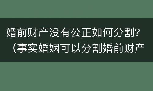 婚前财产没有公正如何分割？（事实婚姻可以分割婚前财产吗）
