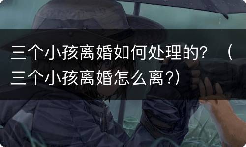 三个小孩离婚如何处理的？（三个小孩离婚怎么离?）