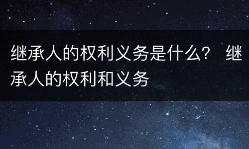 继承人的权利义务是什么？ 继承人的权利和义务