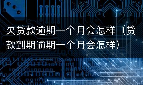 欠贷款逾期一个月会怎样（贷款到期逾期一个月会怎样）