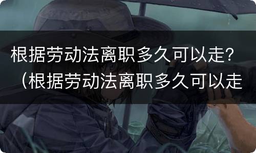 根据劳动法离职多久可以走？（根据劳动法离职多久可以走社保）