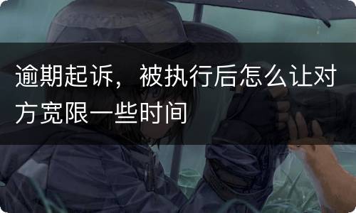 逾期起诉，被执行后怎么让对方宽限一些时间