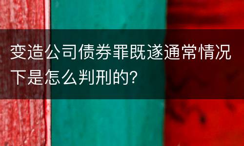 变造公司债券罪既遂通常情况下是怎么判刑的？