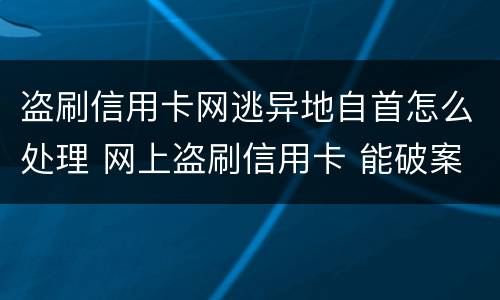 盗刷信用卡网逃异地自首怎么处理 网上盗刷信用卡 能破案吗