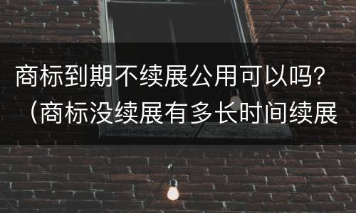 商标到期不续展公用可以吗？（商标没续展有多长时间续展期）
