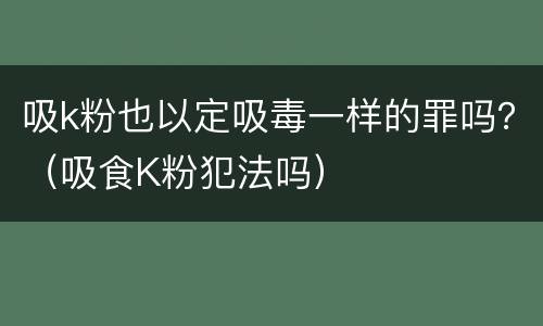 吸k粉也以定吸毒一样的罪吗？（吸食K粉犯法吗）