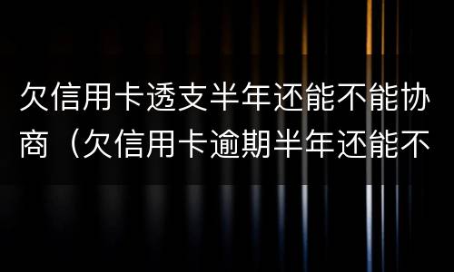 欠信用卡透支半年还能不能协商（欠信用卡逾期半年还能不能协商）