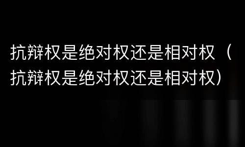 抗辩权是绝对权还是相对权（抗辩权是绝对权还是相对权）