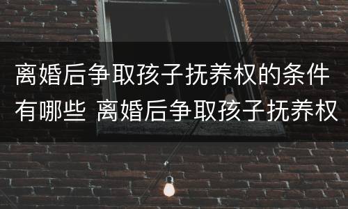 离婚后争取孩子抚养权的条件有哪些 离婚后争取孩子抚养权的条件有哪些法律规定