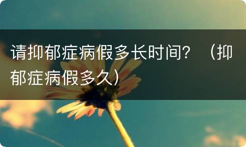 请抑郁症病假多长时间？（抑郁症病假多久）