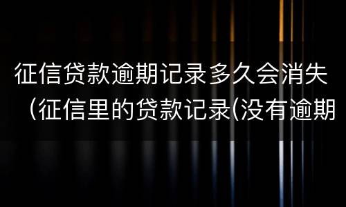 征信贷款逾期记录多久会消失（征信里的贷款记录(没有逾期多久会消除）