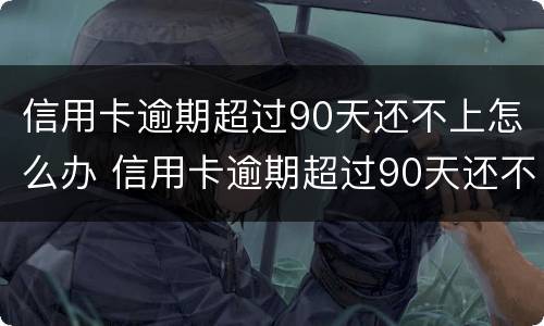 信用卡逾期超过90天还不上怎么办 信用卡逾期超过90天还不上怎么办呀