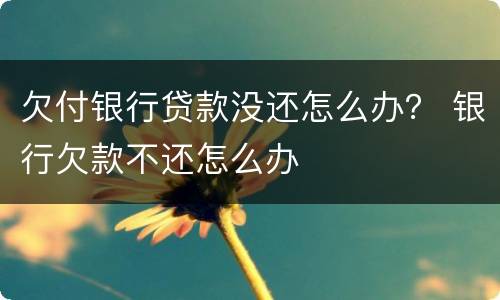 欠付银行贷款没还怎么办？ 银行欠款不还怎么办