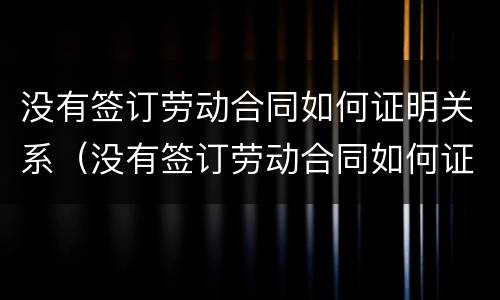 没有签订劳动合同如何证明关系（没有签订劳动合同如何证明关系转移）