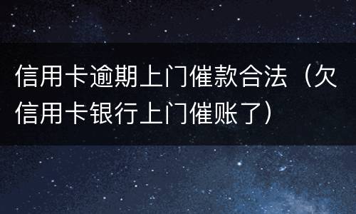 信用卡逾期上门催款合法（欠信用卡银行上门催账了）