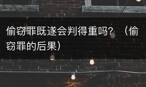 偷窃罪既遂会判得重吗？（偷窃罪的后果）