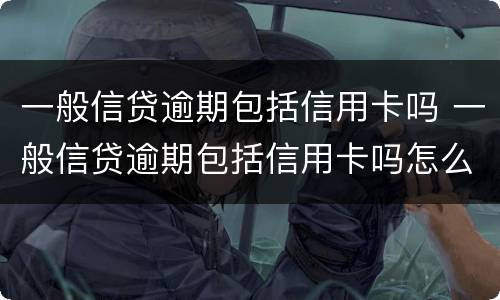 一般信贷逾期包括信用卡吗 一般信贷逾期包括信用卡吗怎么还