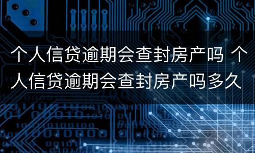 个人信贷逾期会查封房产吗 个人信贷逾期会查封房产吗多久