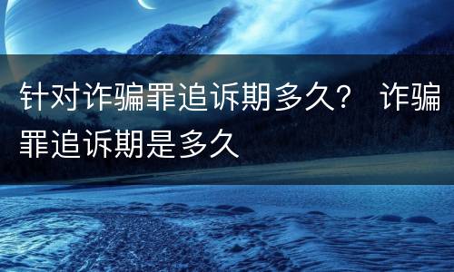 针对诈骗罪追诉期多久？ 诈骗罪追诉期是多久