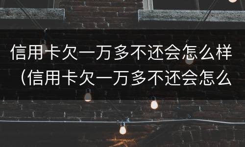信用卡欠一万多不还会怎么样（信用卡欠一万多不还会怎么样吗）
