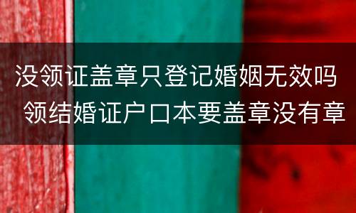 没领证盖章只登记婚姻无效吗 领结婚证户口本要盖章没有章怎么办