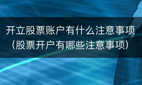 开立股票账户有什么注意事项（股票开户有哪些注意事项）