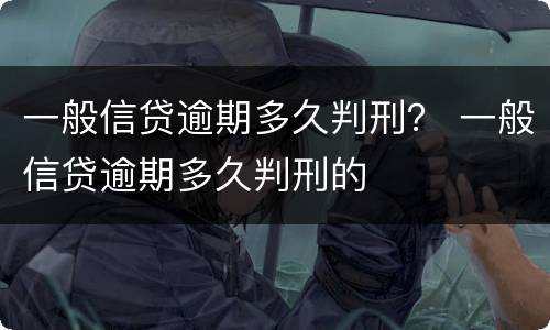 一般信贷逾期多久判刑？ 一般信贷逾期多久判刑的