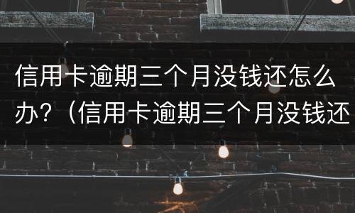 信用卡逾期三个月没钱还怎么办?（信用卡逾期三个月没钱还怎么办呢）
