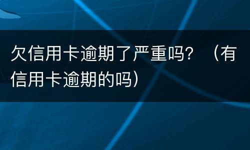 欠信用卡逾期了严重吗？（有信用卡逾期的吗）