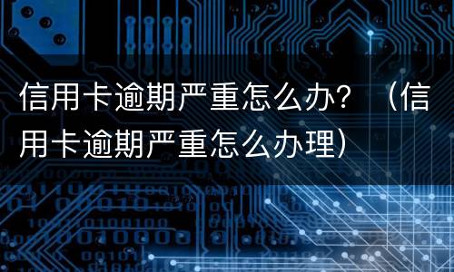 信用卡逾期严重怎么办？（信用卡逾期严重怎么办理）