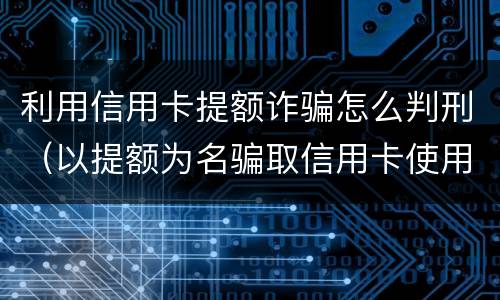 利用信用卡提额诈骗怎么判刑（以提额为名骗取信用卡使用）