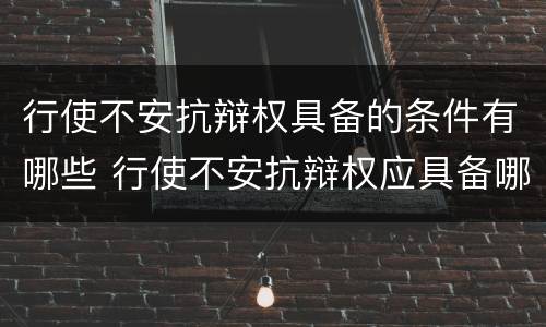 行使不安抗辩权具备的条件有哪些 行使不安抗辩权应具备哪些条件
